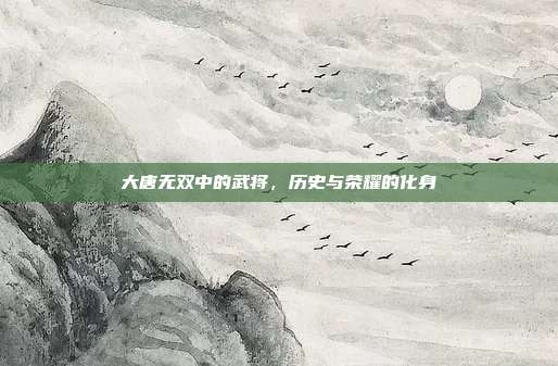 大唐无双中的武将,历史与荣耀的化身