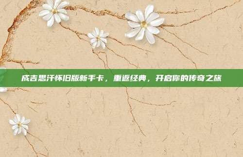 成吉思汗怀旧版新手卡,重返经典,开启你的传奇之旅