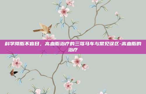 科学降脂不盲目,高血脂治疗的三驾马车与常见误区-高血脂的治疗