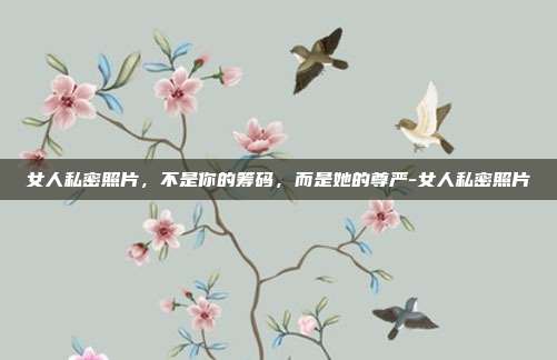 女人私密照片，不是你的筹码，而是她的尊严-女人私密照片