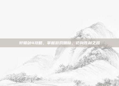 轩辕剑4攻略,掌握游戏精髓,迈向胜利之路