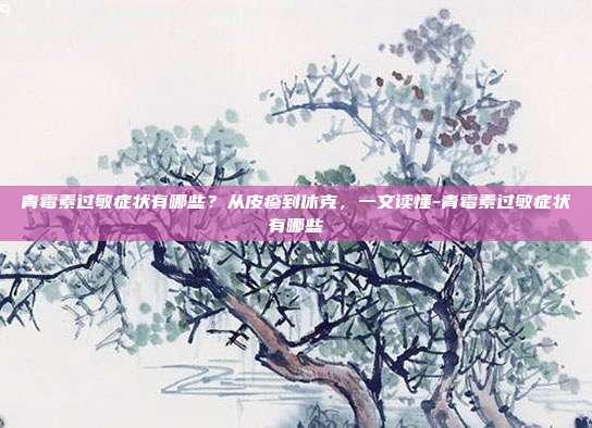 青霉素过敏症状有哪些？从皮疹到休克，一文读懂-青霉素过敏症状有哪些