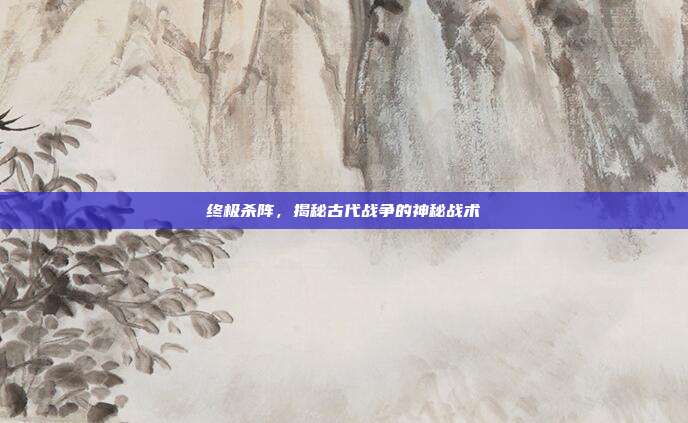 终极杀阵,揭秘古代战争的神秘战术
