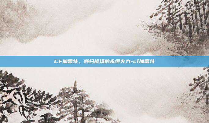 CF加雷特，横扫战场的永恒火力-cf加雷特