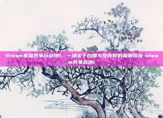Steam家庭共享玩战地1，一场关于白嫖与反作弊的极限拉扯-steam共享战地1