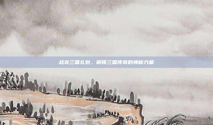 战龙三国礼包，解锁三国传奇的神秘力量