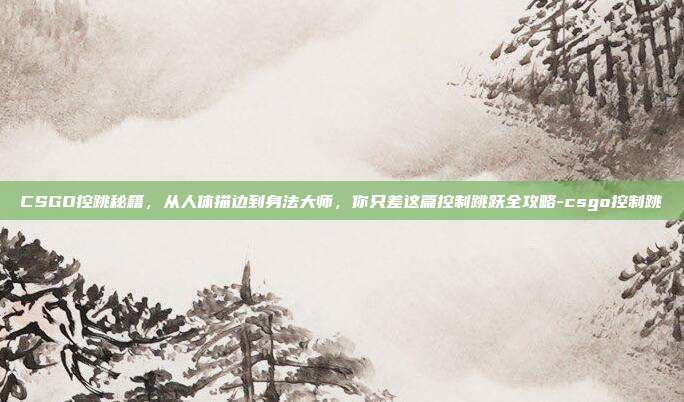 CSGO控跳秘籍,从人体描边到身法大师,你只差这篇控制跳跃全攻略-csgo控制跳