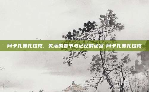 阿卡扎曼扎拉克，失落的音节与记忆的迷宫-阿卡扎曼扎拉克