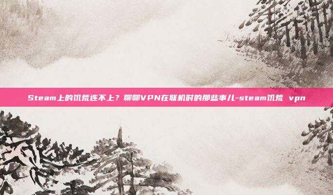 Steam上的饥荒连不上？聊聊VPN在联机时的那些事儿-steam饥荒 vpn