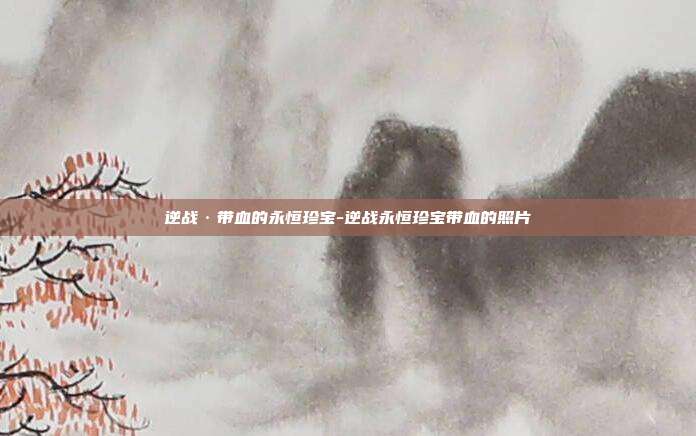 逆战·带血的永恒珍宝-逆战永恒珍宝带血的照片