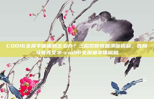 COD16全屏字体模糊怎么办？三招帮你恢复清晰锐利，告别马赛克文字-cod16全屏幕字体模糊