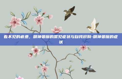 看不见的疲惫,精神萎靡的常见症状与自我识别-精神萎靡的症状