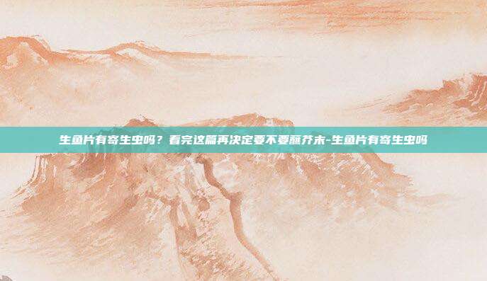 生鱼片有寄生虫吗?看完这篇再决定要不要蘸芥末-生鱼片有寄生虫吗