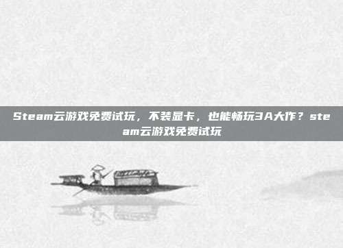 Steam云游戏免费试玩，不装显卡，也能畅玩3A大作？steam云游戏免费试玩