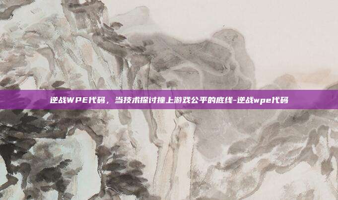 逆战WPE代码，当技术探讨撞上游戏公平的底线-逆战wpe代码