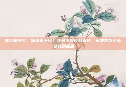 婴儿眼屎多，别急着上火！先分清假性和真性，再决定怎么办-婴儿眼屎多