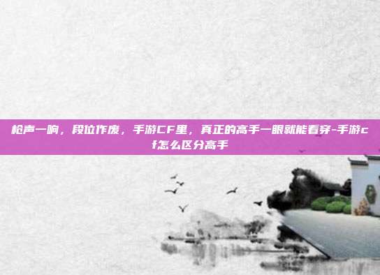 枪声一响，段位作废，手游CF里，真正的高手一眼就能看穿-手游cf怎么区分高手