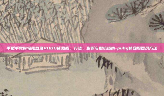 手把手教你轻松登录PUBG体验服，方法、步骤与避坑指南-pubg体验服登录方法