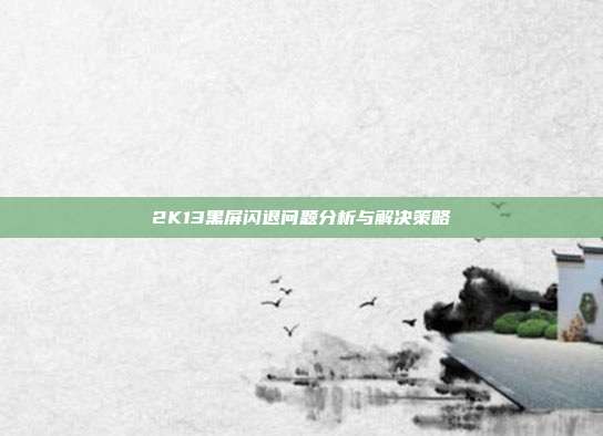 2K13黑屏闪退问题分析与解决策略