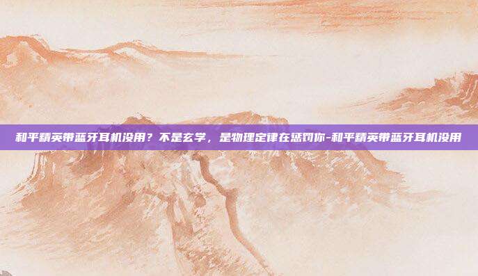 和平精英带蓝牙耳机没用？不是玄学，是物理定律在惩罚你-和平精英带蓝牙耳机没用