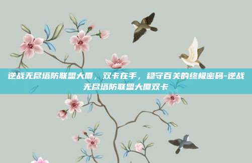 逆战无尽塔防联盟大厦,双卡在手,稳守百关的终极密码-逆战无尽塔防联盟大厦双卡