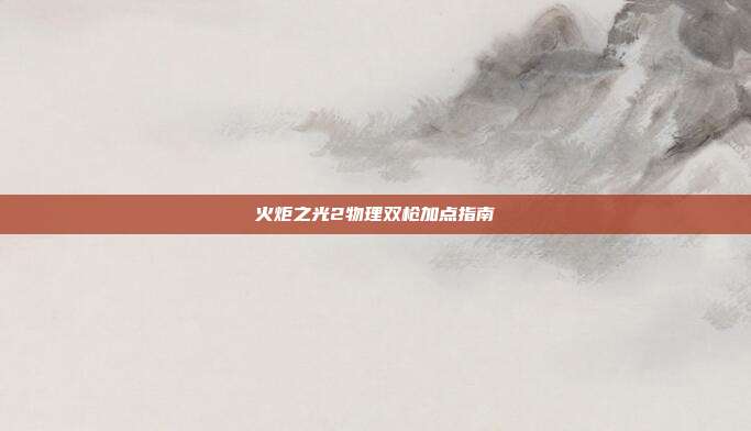 火炬之光2物理双枪加点指南
