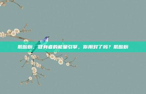 肌酸粉,健身者的能量引擎,你用对了吗?肌酸粉