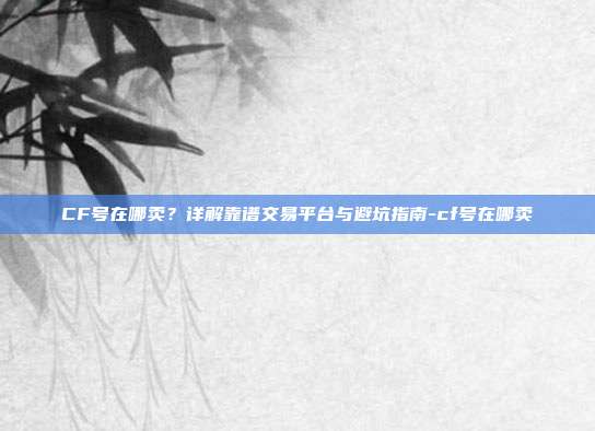 CF号在哪卖?详解靠谱交易平台与避坑指南-cf号在哪卖