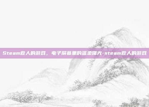 Steam救人的游戏,电子屏幕里的温柔曙光-steam救人的游戏