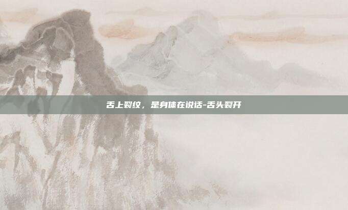 舌上裂纹,是身体在说话-舌头裂开