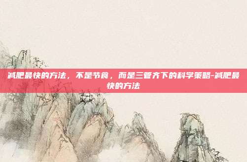 减肥最快的方法,不是节食,而是三管齐下的科学策略-减肥最快的方法
