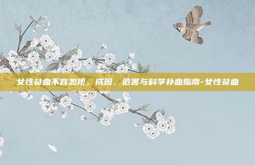 女性贫血不容忽视,成因、危害与科学补血指南-女性贫血