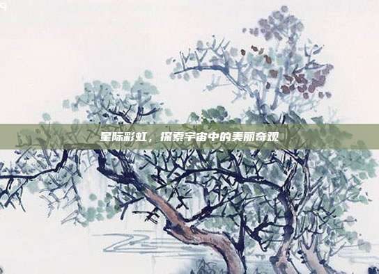 星际彩虹,探索宇宙中的美丽奇观