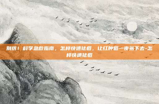 别挤!科学急救指南,怎样快速祛痘,让红肿痘一夜蔫下去-怎样快速祛痘