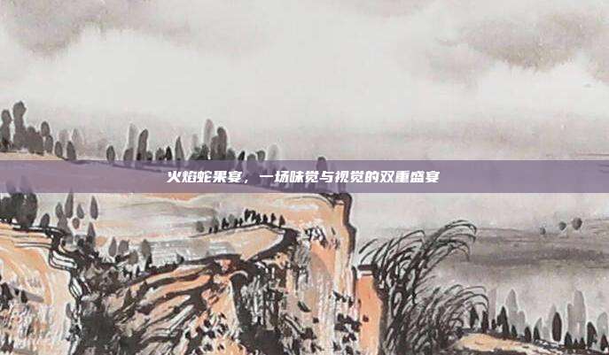 火焰蛇果宴,一场味觉与视觉的双重盛宴