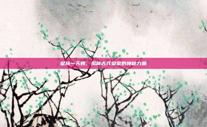 皇族灬天赐,揭秘古代皇室的神秘力量