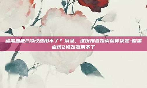 暗黑血统2修改器用不了?别急,这份排查指南帮你搞定-暗黑血统2修改器用不了