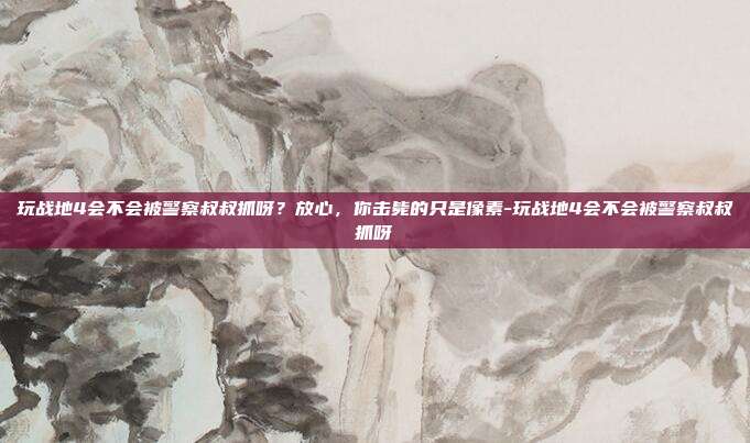 玩战地4会不会被警察叔叔抓呀？放心，你击毙的只是像素-玩战地4会不会被警察叔叔抓呀