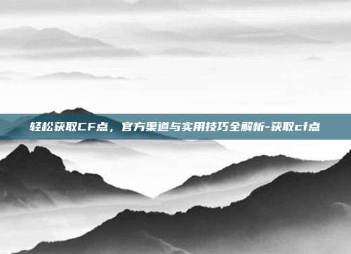 轻松获取CF点，官方渠道与实用技巧全解析-获取cf点