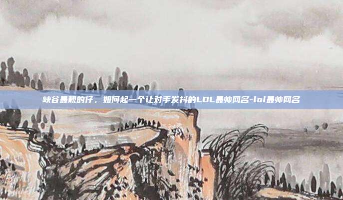 峡谷最靓的仔，如何起一个让对手发抖的LOL最帅网名-lol最帅网名