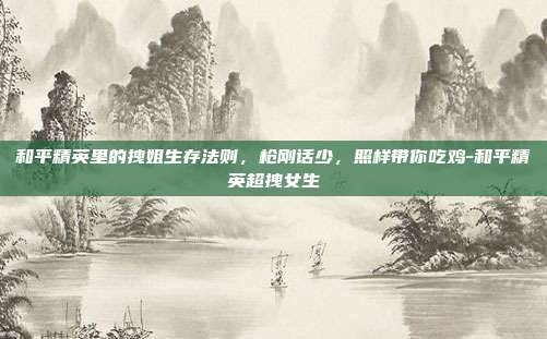 和平精英里的拽姐生存法则，枪刚话少，照样带你吃鸡-和平精英超拽女生