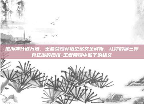 定海神针破万法,王者荣耀孙悟空铭文全解析,让你的猴三棒真正敲碎后排-王者荣耀中猴子的铭文