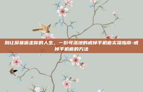 别让屏幕偷走你的人生，一份可落地的戒掉手机瘾实操指南-戒掉手机瘾的方法