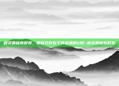 剑灵最稀有时装,那些只存在于传说里的幻影-剑灵最稀有时装