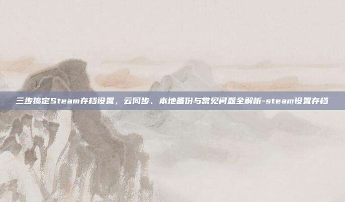 三步搞定Steam存档设置，云同步、本地备份与常见问题全解析-steam设置存档