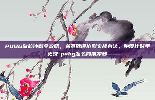 PUBG向前冲刺全攻略,从基础键位到实战身法,跑得比对手更快-pubg怎么向前冲刺