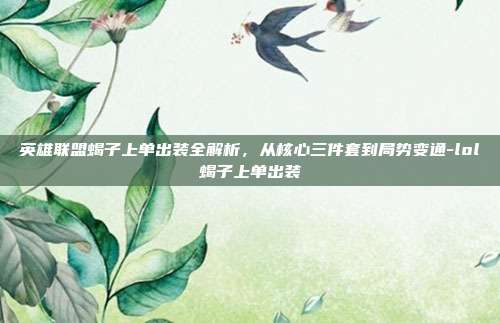 英雄联盟蝎子上单出装全解析，从核心三件套到局势变通-lol蝎子上单出装