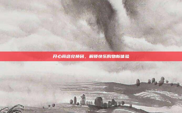 开心商店兑换码，解锁快乐购物新体验