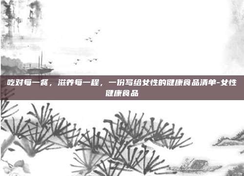 吃对每一餐，滋养每一程，一份写给女性的健康食品清单-女性健康食品