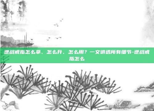 逆战戒指怎么拿、怎么升、怎么用？一文讲透所有细节-逆战戒指怎么